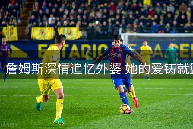 詹姆斯深情追忆外婆 她的爱铸就篮球传奇